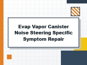 Steering Noise Tied to Evap Canister Symptoms and Repair